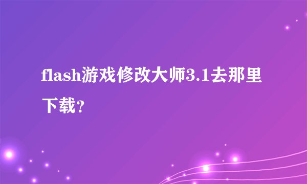 flash游戏修改大师3.1去那里下载？