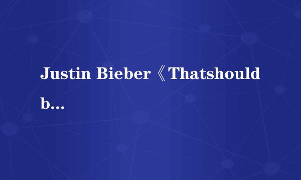 Justin Bieber《Thatshouldbeme》歌词