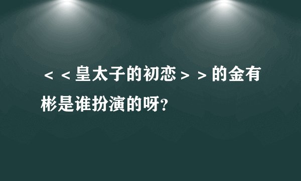 ＜＜皇太子的初恋＞＞的金有彬是谁扮演的呀？