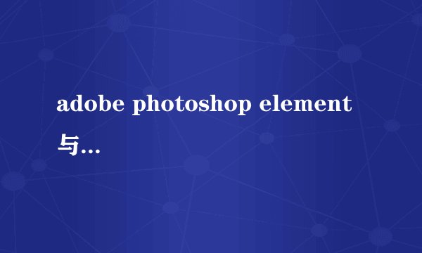 adobe photoshop element 与普通的photoshop有什么差别？？