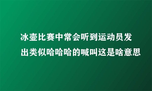 冰壶比赛中常会听到运动员发出类似哈哈哈的喊叫这是啥意思