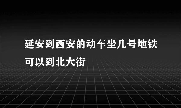 延安到西安的动车坐几号地铁可以到北大街