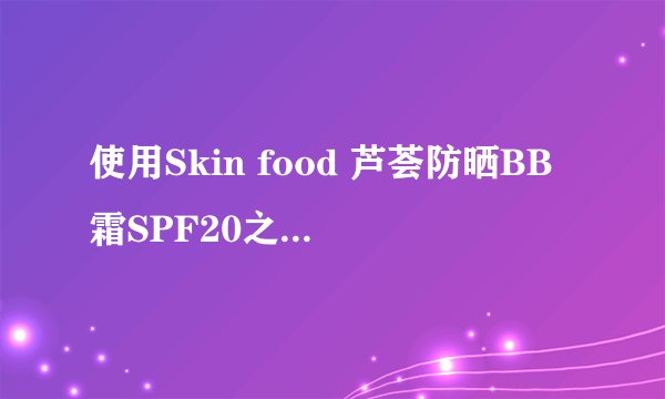 使用Skin food 芦荟防晒BB霜SPF20之前，需要咨询下相关搭配使用防晒乳和卸妆问题问题