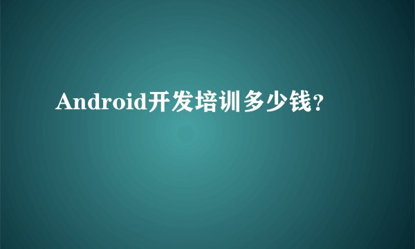 Android开发培训多少钱？