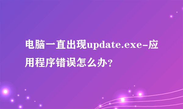电脑一直出现update.exe-应用程序错误怎么办？