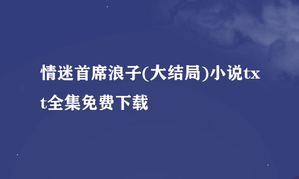 情迷首席浪子(大结局)小说txt全集免费下载