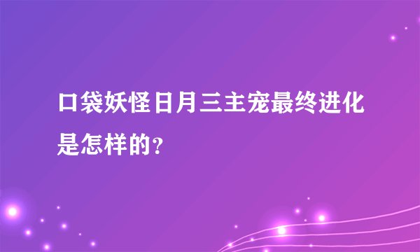 口袋妖怪日月三主宠最终进化是怎样的？