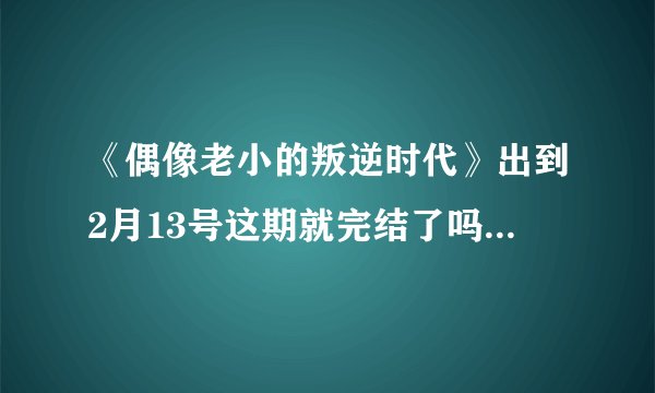 《偶像老小的叛逆时代》出到2月13号这期就完结了吗？为什么？