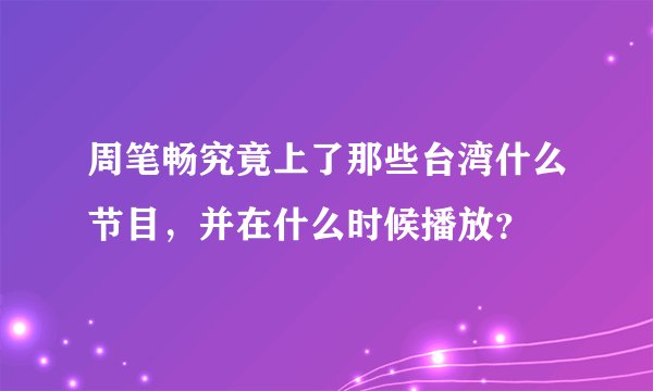 周笔畅究竟上了那些台湾什么节目，并在什么时候播放？
