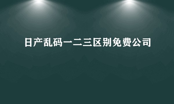 日产乱码一二三区别免费公司