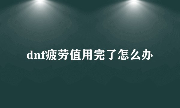 dnf疲劳值用完了怎么办