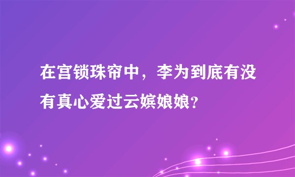 在宫锁珠帘中，李为到底有没有真心爱过云嫔娘娘？