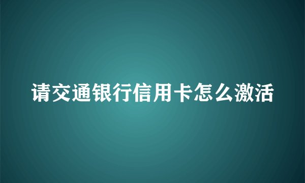 请交通银行信用卡怎么激活