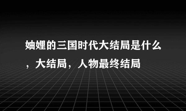 妯娌的三国时代大结局是什么，大结局，人物最终结局
