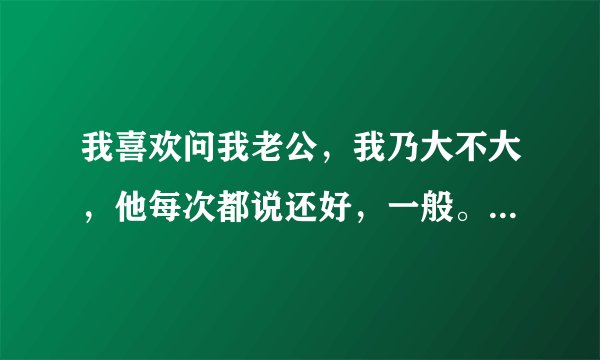 我喜欢问我老公，我乃大不大，他每次都说还好，一般。我没有自信啊！怎么办？