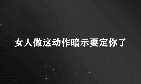 女人做这动作暗示要定你了