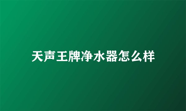 天声王牌净水器怎么样