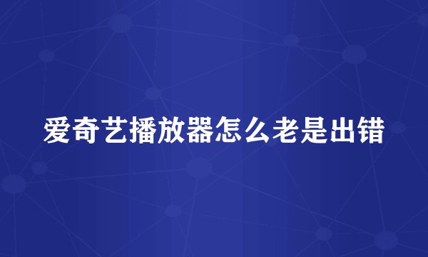 爱奇艺播放器怎么老是出错