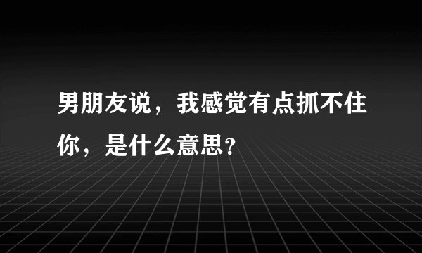 男朋友说，我感觉有点抓不住你，是什么意思？