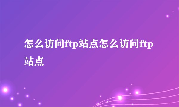 怎么访问ftp站点怎么访问ftp站点