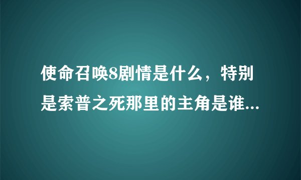 使命召唤8剧情是什么，特别是索普之死那里的主角是谁，幽灵死了没有要具体点的，玩过使命召唤8的进。