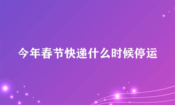 今年春节快递什么时候停运