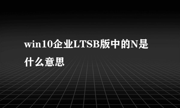 win10企业LTSB版中的N是什么意思