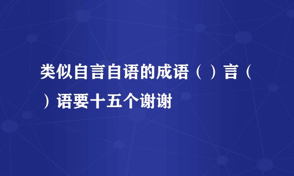 类似自言自语的成语（）言（）语要十五个谢谢