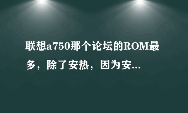 联想a750那个论坛的ROM最多，除了安热，因为安热经常去，想找一个和安热差不多的