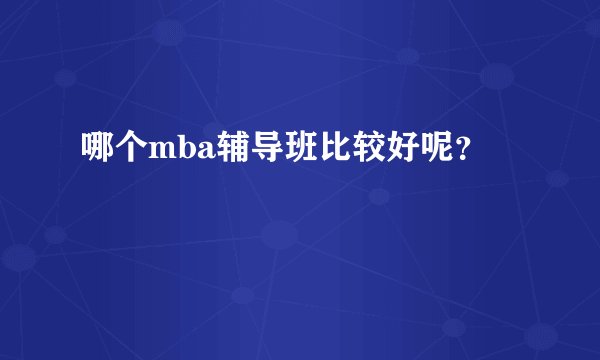 哪个mba辅导班比较好呢？