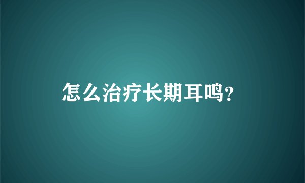 怎么治疗长期耳鸣？