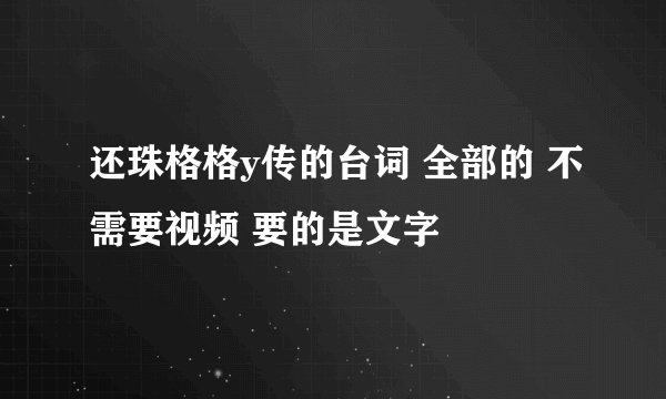 还珠格格y传的台词 全部的 不需要视频 要的是文字
