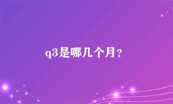 q3是哪几个月？