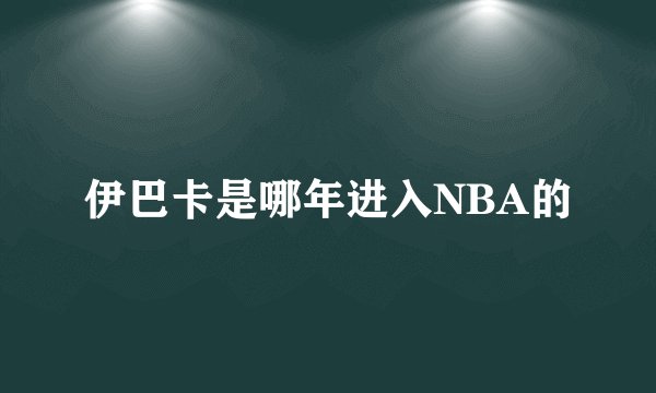伊巴卡是哪年进入NBA的