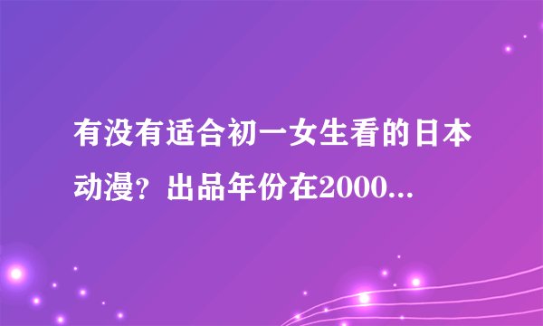 有没有适合初一女生看的日本动漫？出品年份在2000年之后的，要有魔法的