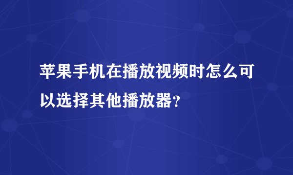 苹果手机在播放视频时怎么可以选择其他播放器？