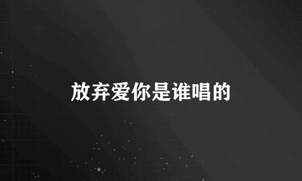 放弃爱你是谁唱的
