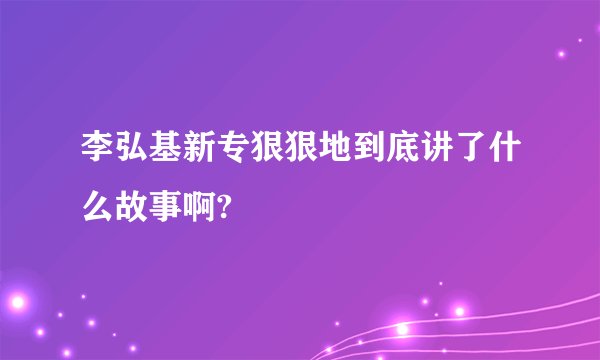 李弘基新专狠狠地到底讲了什么故事啊?