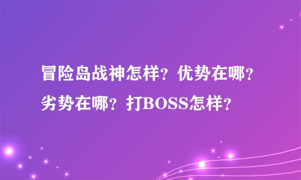 冒险岛战神怎样？优势在哪？劣势在哪？打BOSS怎样？