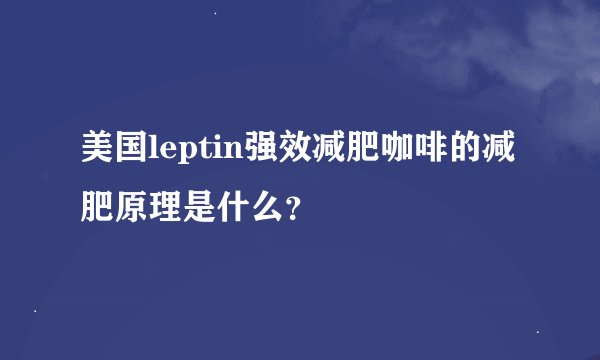 美国leptin强效减肥咖啡的减肥原理是什么？