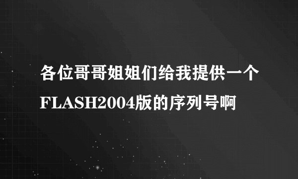 各位哥哥姐姐们给我提供一个FLASH2004版的序列号啊
