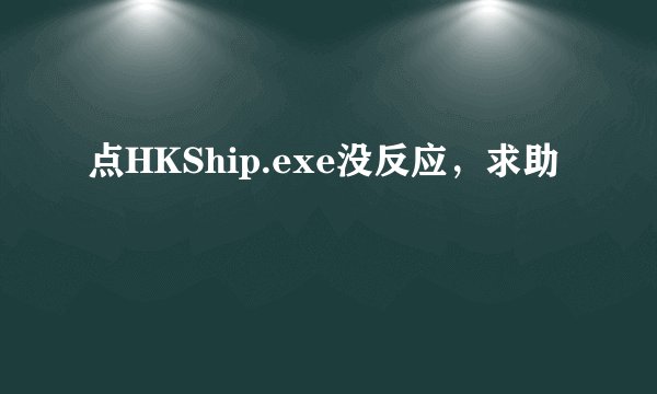 点HKShip.exe没反应，求助