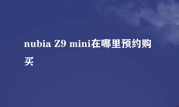 nubia Z9 mini在哪里预约购买