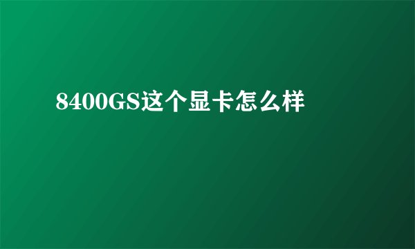 8400GS这个显卡怎么样