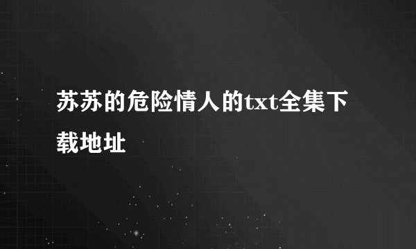 苏苏的危险情人的txt全集下载地址