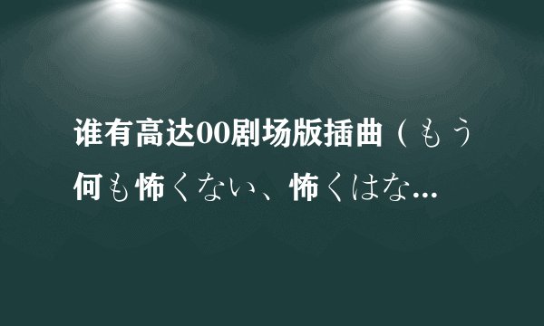 谁有高达00剧场版插曲（もう何も怖くない、怖くはない）的中文歌词，不要日文的，就发中文的，谢谢