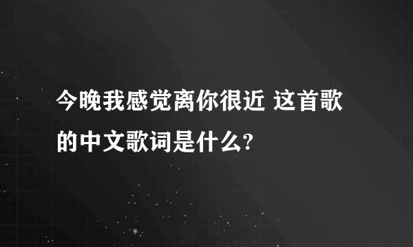 今晚我感觉离你很近 这首歌的中文歌词是什么?