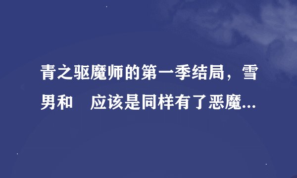 青之驱魔师的第一季结局，雪男和燐应该是同样有了恶魔的力量吧，那雪男有没有尾巴呢！还有