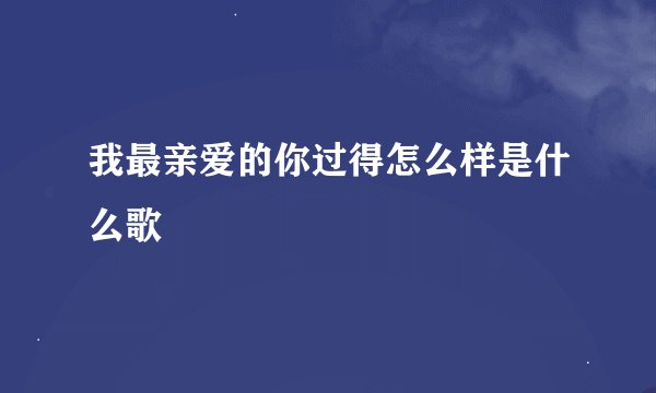 我最亲爱的你过得怎么样是什么歌
