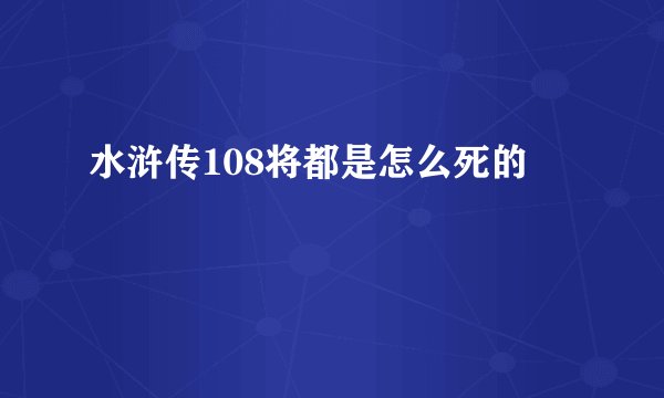 水浒传108将都是怎么死的